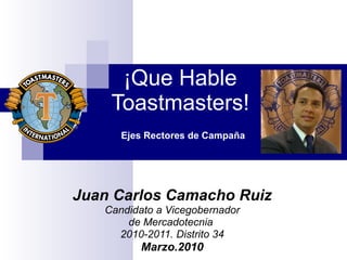 ¡Que Hable Toastmasters! Juan Carlos Camacho Ruiz Candidato a Vicegobernador de Mercadotecnia  2010-2011. Distrito 34 Marzo.2010 Ejes Rectores de Campaña 