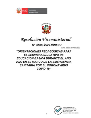 1
	
COVID-19”
N° 00093-2020-MINEDU
“ORIENTACIONES PEDAGÓGICAS PARA
EL SERVICIO EDUCATIVO DE
EDUCACIÓN BÁSICA DURANTE EL AÑO
2020 EN EL MARCO DE LA EMERGENCIA
SANITARIA POR EL CORONAVIRUS
Lima, 25 de abril de 2020
 