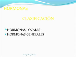 HORMONAS

        CLASIFICACIÓN

HORMONAS LOCALES
HORMONAS GENERALES




        Santiago Chung Alcarazo
 