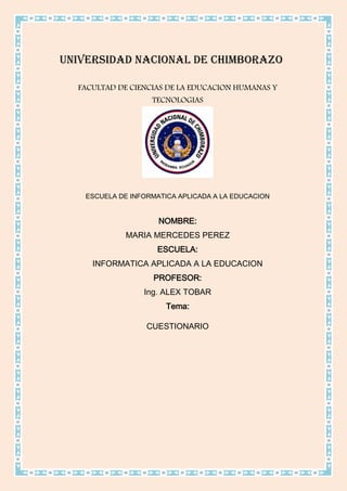 UNIVERSIDAD NACIONAL DE CHIMBORAZO
FACULTAD DE CIENCIAS DE LA EDUCACION HUMANAS Y
TECNOLOGIAS
ESCUELA DE INFORMATICA APLICADA A LA EDUCACION
NOMBRE:
MARIA MERCEDES PEREZ
ESCUELA:
INFORMATICA APLICADA A LA EDUCACION
PROFESOR:
Ing. ALEX TOBAR
Tema:
CUESTIONARIO
 