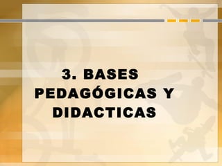 3. BASES
PEDAGÓGICAS Y
DIDACTICAS
 