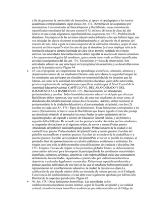 a fin de garantizar la continuidad de losestudios, el apoyo sicopedagógico y las tutorías
académicas correspondientes según elcaso.Art. 172.- Reprobación de asignaturas por
inasistencias. Los estudiantes de BásicaSuperior y Bachillerato, cuyas inasistencias
injustificadas excedieren del diez por ciento(10 %) del total de horas de clase del año
lectivo en una o más asignaturas, reprobarándichas asignaturas.Art. 173.- Prohibición de
abandono. Sin perjuicio de las acciones educativasdisciplinarias a las que hubiere lugar, una
vez iniciadas las clases el alumno no podráabandonarlas y, de hacerlo sin el permiso del
maestro de aula, tutor o guía de curso oinspector de la institución educativa, según el caso,
incurrirá en faltas injustificadas.En caso de que el abandono de clases implique salir de la
institución educativa durante lajornada de clase sin el permiso señalado en el inciso
anterior, las autoridades delestablecimiento deben reportar la ausencia de manera inmediata
a los representanteslegales del estudiante, quien estaría incurriendo en faltas injustificadas
en todas lasasignaturas del día.Art. 174.- Excursiones y visitas de observación. Son
actividades educativas que seincluyen en la programación académica y se desarrollan como
parte de la jornada escolar Página 44
45. con el propósito de complementar los aprendizajes científicos, culturales, artísticos y
depatrimonio natural de los estudiantes.Durante estas actividades, la seguridad integral de
los estudiantes que participen en ellasdebe ser responsabilidad de los docentes que las
lideran, así como de la autoridad delestablecimiento educativo, quien debe autorizarlas,
previo cumplimiento de lasdisposiciones específicas emitidas por el Nivel Central de la
Autoridad EducativaNacional. CAPÍTULO VII. DEL ABANDERADO Y DEL
JURAMENTO A LA BANDERAArt. 175.- Reconocimiento del abanderado,
portaestandarte y escoltas. Todos losestablecimientos educativos del país que ofrezcan
Bachillerato deben reconocer, una vezal año, de entre sus estudiantes de tercer curso, al
abanderado del pabellón nacional consus dos (2) escoltas. Además, deben reconocer al
portaestandarte de la ciudad (o delcantón) y al portaestandarte del plantel, con dos (2)
escoltas en cada caso.Art. 176.- Tipos de distinciones. Estas distinciones corresponden a los
nueve (9)estudiantes de tercer curso de Bachillerato que hayan logrado el más alto puntaje
en elresultado obtenido al promediar las notas finales de aprovechamiento de los
siguientesgrados: de segundo a décimo de Educación General Básica, y de primero a
segundo deBachillerato. De acuerdo con los puntajes totales obtenidos por los estudiantes,
se asignanlas distinciones en el siguiente orden, de mayor a menor:Primer puesto:
Abanderado del pabellón nacionalSegundo puesto: Portaestandarte de la ciudad (o del
cantón)Tercer puesto: Portaestandarte del plantelCuarto y quinto puestos: Escoltas del
pabellón nacionalSexto y séptimo puestos: Escoltas del estandarte de la ciudadOctavo y
noveno puestos: Escoltas del estandarte del plantelPara evitar en lo posible los empates, el
promedio final de aprovechamiento se calcula endécimas, centésimas y milésimas. En
ningún caso esta cifra se debe promediar concalificaciones de conducta o disciplina.Art.
177.- Empates. En caso de empate en los promedios globales finales, se debeconsiderar
como mérito adicional para desempatar la participación de los estudiantes enactividades
científicas, culturales, artísticas, deportivas o de responsabilidad social que seencuentren
debidamente documentadas, organizadas o promovidas por institucioneseducativas,
deportivas o culturales legalmente reconocidas. Deben tener especialconsideración y
puntaje aquellas actividades de este tipo en las que el estudiante hubiereparticipado en
representación del establecimiento educativo, la ciudad, la provincia o elpaís.La
calificación de este tipo de méritos debe ser normada, de manera precisa, en el Códigode
Convivencia del establecimiento, el cual debe estar legalmente aprobado por laDirección
Distrital de la respectiva jurisdicción. Página 45
46. Art. 178.- Otras distinciones honoríficas. Las autoridades de los
establecimientoseducativos pueden instituir, según la filosofía del plantel y su realidad
cultural, otrasdistinciones honoríficas académicas que están normadas en el Código de
 