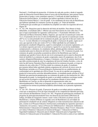 Nacional:1. Certificado de promoción. Al término de cada año escolar y desde el segundo
grado de Educación General Básica hasta el tercer año de Bachillerato, para quienes fueren
promovidos al grado o curso inmediato superior;2. Certificado de haber aprobado la
Educación General Básica. Al estudiante que hubiere aprobado el décimo año de la
Educación General Básica;3. Acta de grado. A los estudiantes de tercer año de Bachillerato
que hubieren aprobado los exámenes escritos de grado; y,4. Título de bachiller.
Certificación que acredita que el estudiante ha cumplido con todos los requisitos del nivel.
Página 50
51. Art. 198.- Requisitos para la obtención del título de bachiller. Para obtener el título
debachiller, el estudiante debe:1. Obtener una nota final mínima de siete sobre diez (7/10)
que se logra al promediar las siguientes calificaciones: i. El promedio obtenido en los
subniveles de Básica Elemental, Media y Superior, que equivale al cuarenta por ciento (40
%); ii. El promedio de los tres (3) años de Bachillerato, que equivale al cuarenta por ciento
(40 %); iii. La nota promedio de los exámenes de grado, que equivale al diez por ciento (10
%); y iv. La nota obtenida en la monografía de grado o el proyecto de grado, según sea el
caso, que equivale al diez por ciento (10 %).2. Haber aprobado las actividades de
participación estudiantil obligatorias, según lo contemplado en el presente reglamento; y,3.
Los demás requisitos previstos en la normativa vigente.En el caso de las modalidades
semipresencial y a distancia, los estudiantes deben, además,aprobar exámenes nacionales
estandarizados para la obtención del título de bachiller.Art. 199.- Exámenes de grado. Los
exámenes de grado son pruebas acumulativas delnivel de Bachillerato que rinde un
estudiante que aprobó el tercer año de este nivel comorequisito previo para la obtención del
título de bachiller.Los exámenes de grado comprenden cuatro (4) asignaturas: dos (2) de
carácter obligatorio(Matemáticas y Lengua y Literatura), y dos (2) de carácter electivo (una
que debe serseleccionada de entre las asignaturas del área de Estudios Sociales, y otra, de
entre las deCiencias Naturales).Para la aprobación de los exámenes de grado, se exige un
mínimo de siete sobre diez (7/10).Para rendir los exámenes de grado, el estudiante
previamente deberá haber aprobado todaslas asignaturas del currículo de tercer curso de
Bachillerato incluidas en el ProyectoEducativo Institucional de ese establecimiento, de
conformidad con lo aprobado por elNivel Zonal. En caso de no aprobar una asignatura
propia de la innovación curricular delestablecimiento, el estudiante puede solicitar al Nivel
Distrital una autorización parapresentar sus exámenes de grado en otra institución.Art. 200.-
Monografía de grado. La monografía de grado es un trabajo académico escritoque resulta
de una acción investigativa realizada por los estudiantes durante el tercer añode
Bachillerato en Ciencias; en ella se desarrolla la argumentación sobre una
determinadatemática. Debe tener un lenguaje preciso y claro, estar redactada correctamente
y cumplircon las normas de probidad académica determinadas en el presente reglamento.
Página 51
52. Art. 201.- Proyecto de grado. El proyecto de grado es un trabajo práctico-académico,
conel que se demuestra el nivel de logro alcanzado en las competencias laborales previstas
enel currículo del Bachillerato Técnico.Art. 202.- Programa de participación estudiantil. El
programa de participaciónestudiantil tiene una duración de doscientas (200) horas de
trabajo, divididas de lasiguiente manera: ciento veinte (120) horas en primer curso de
Bachillerato y ochenta (80)horas en segundo curso de Bachillerato.Las actividades de
participación estudiantil son de carácter obligatorio en todas lasinstituciones educativas del
país, constan en el Proyecto Educativo Institucional ycontemplan las siguientes opciones:1.
Animación a la Lectura;2. Apoyo al Proceso de Alfabetización;3. Educación Ambiental y
Reforestación;4. Educación en Ciudadanía, Derechos Humanos y Buen Vivir;5. Educación
en Cultura Tributaria;6. Educación en Gestión de Riesgos;7. Educación en Orden y
Seguridad Ciudadana;8. Educación para la Salud;9. Educación para la Seguridad Vial y
Tránsito;10. Educación para la Sexualidad;11. Educación Preventiva contra el uso indebido
 