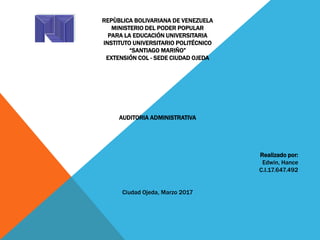 REPÙBLICA BOLIVARIANA DE VENEZUELA
MINISTERIO DEL PODER POPULAR
PARA LA EDUCACIÓN UNIVERSITARIA
INSTITUTO UNIVERSITARIO POLITÉCNICO
“SANTIAGO MARIÑO”
EXTENSIÓN COL - SEDE CIUDAD OJEDA
AUDITORIA ADMINISTRATIVA
Realizado por:
Edwin, Hance
C.I.17.647.492
Ciudad Ojeda, Marzo 2017
 