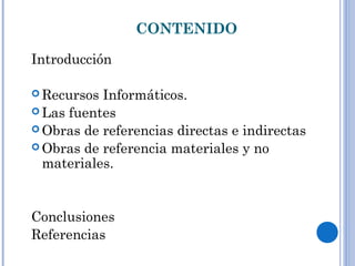 CONTENIDO
Introducción
 Recursos Informáticos.
 Las fuentes
 Obras de referencias directas e indirectas
 Obras de referencia materiales y no
materiales.
Conclusiones
Referencias
 