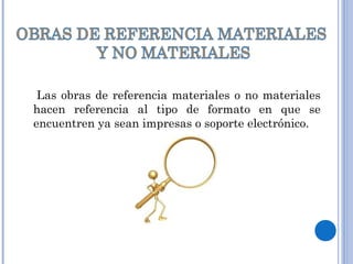 Las obras de referencia materiales o no materiales
hacen referencia al tipo de formato en que se
encuentren ya sean impresas o soporte electrónico.
 