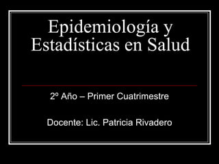 Epidemiología y
Estadísticas en Salud

  2º Año – Primer Cuatrimestre

  Docente: Lic. Patricia Rivadero
 