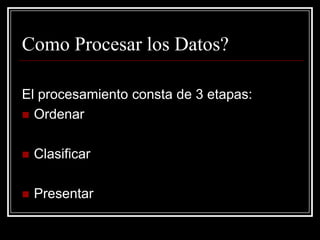 Como Procesar los Datos?

El procesamiento consta de 3 etapas:
 Ordenar


   Clasificar

   Presentar
 