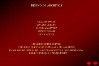 DISEÑO DE ARCHIVOS
CLAUDIA TOVAR
VIVIANA MORENO
CLAUDIA NARVÁEZ
ANDRES DIMATE
OSCAR MORENO
UNIVERSIDAD DEL QUINDÍO
FACULTAD DE CIENCIAS HUMANAS Y BELLAS ARTES
PROGRAMA DE CIENCIA DE LA INFORMACIÓN Y LA DOCUMENTACIÓN,
BIBLIOTECOLOGÍA Y ARCHIVÍSTICA
 