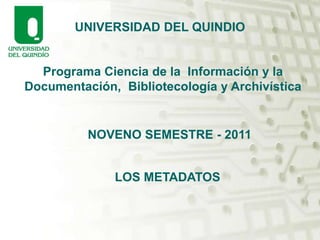 UNIVERSIDAD DEL QUINDIO Programa Ciencia de la  Información y la Documentación,  Bibliotecología y Archivística NOVENO SEMESTRE - 2011 LOS METADATOS 
