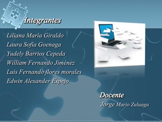 IntegrantesLiliana María Giraldo Laura Sofía Goenaga Yudely Barrios Cepeda William Fernando Jiménez Luis Fernando flores moralesEdwin Alexander Espejo                                             Docente Jorge Mario Zuluaga