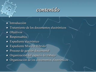 contenidoIntroducciónTratamiento de los documentos electrónicosObjetivosResponsablesExpediente electrónicoExpediente Mixto ò HibridoProceso de gestión documentalOrganización del espacio de trabajoOrganización de los documentos electrónicos