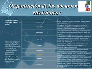 Organización de los documentos electrónicos Algunos Criterios Generales a Tener en cuentaUn sistema de gestión documental por lo general se refiere a las siguientes áreas: Almacenamiento, recuperación, clasificación, seguridad, custodia, distribución, creación, autenticación.