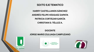 SEXTO EJETEMATICO
HARRY CASTELLANOS SÁNCHEZ
ANDRÉS FELIPEVÁSQUEZ ZAPATA
PATRICIA CORTÁZAR GARCÍA
CHRISTIAN D.TÉLLEZ A.
DOCENTE
JORGE MARIO ZULUAGA CAMPUZANO
 