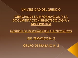 UNIVERSIDAD DEL QUINDIOCIENCIAS DE LA INFORMACION Y LA DOCUMENTACION BIBLIOTECOLOGIA Y ARCHIVISTICAGESTION DE DOCUMENTOS ELECTRONICOSEJE  TEMATICO N. 2GRUPO DE TRABAJO N. 2 