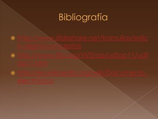 Bibliografíahttp://www.slideshare.net/tramullas/edicin-digital-conceptoshttp://www.ifla.org/VI/5/op/udtop11/udtop11.htmhttp://es.wikipedia.org/wiki/Documento_electrónico
