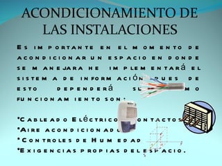E s i m p o rta n te e n e l m o m e n to d e
acon d icion ar u n e sp acio e n d on d e
s e m a n e ja r a h e i m p le m e n t a r á e l
s i s t e m a d e i n fo r m a c i ó n p u e s d e
e s to       d e p e n d e rá      su    o p ti m o
fu n c i o n a m i e n t o s o n :

•C a b le a d o E l é c t r i c o y c o n t a c t o s
•A i r e a c o n d i c i o n a d o
• C o n t r o le s d e H u m e d a d
•E x i g e n c i a s p r o p i a s d e l e s p a c i o .
 