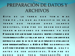 PREPARACIÓN DE DATOS Y
         ARCHIVOS
E s t a e s la t a r e a q u e t o m a m a s
ti e m p o , y a q u e a l p ri n c i p i o s e va a
te n e r q u e             t e c le a r u n o s        cu an d o
r e g i s t r o s , s i e m p r e e s r e c o m e n d a b le
te n e r m e d i d o re s d e e rro re s y a q u e
P e b a me v ist a e vq t aer fa lt e n ers tge i s t ra sse q u e
d are        o       r i u         que         e     p o        de
t n a b r m a c o ó n lo s lla m a g a p dr e c em oasn p o a
i r fo a ja i n               e h ad o             o   s      e rr
lo tge u r a uqeu en o oe s am a s e r ru e e s nyva aq u o
se s q                   n      h ya        q or e        i r e
a e p earcceuntar ác a d a d e s o u1 é s0 r e g o s t r o s eyl
r lm             i r n            50 p 0             ci n
a s ís esne v oplv iemd ee nvt or idfi clasr s t eam a . g r u p o
de               u       i      e     e    i c d a
a n te s d e s e r a c c e d i d o s . S i e m p re e s
bu en o         que         to d a tra n s a c c i ón          de
 