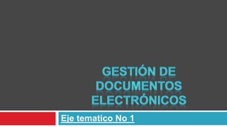 GESTIÓN DE DOCUMENTOS ELECTRÓNICOS Eje tematico No 1 