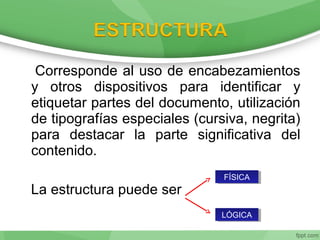Corresponde al uso de encabezamientos
y otros dispositivos para identificar y
etiquetar partes del documento, utilización
de tipografías especiales (cursiva, negrita)
para destacar la parte significativa del
contenido.
La estructura puede ser
FÍSICAFÍSICA
LÓGICALÓGICA
 