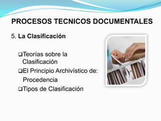 PROCESOS TECNICOS DOCUMENTALES

5. La Clasificación

  Teorías sobre la
   Clasificación
  El Principio Archivístico de:
   Procedencia
  Tipos de Clasificación
 