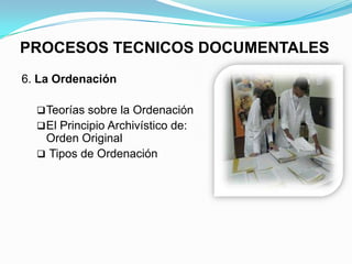PROCESOS TECNICOS DOCUMENTALES
6. La Ordenación

   Teorías sobre la Ordenación
   El Principio Archivístico de:
   Orden Original
   Tipos de Ordenación
 