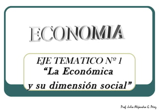 EJE TEMATICO Nº 1EJE TEMATICO Nº 1
““La EconómicaLa Económica
y su dimensión social”y su dimensión social”
Prof. Julia Alejandra G. Pérez
 