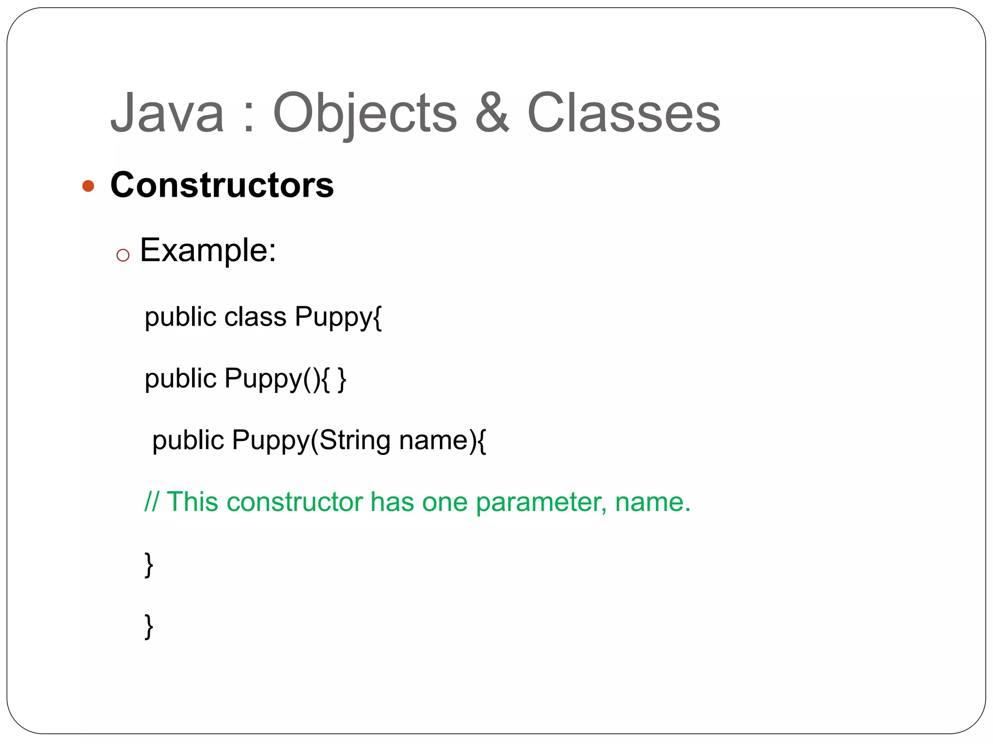 Java : Objects & Classes
 Constructors
o Example:
public class Puppy{
public Puppy(){ }
public Puppy(String name){
// This constructor has one parameter, name.
}
}
 