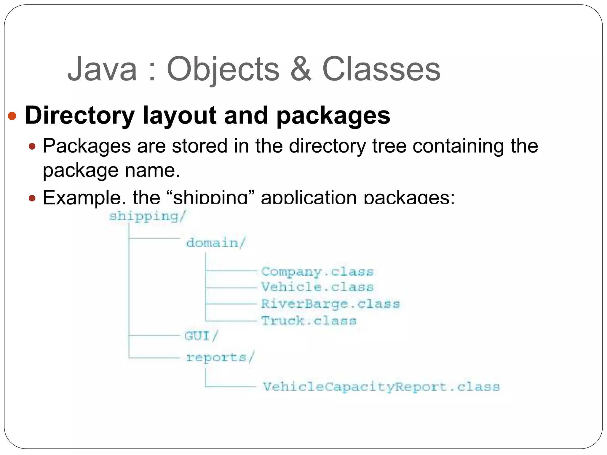  Directory layout and packages
 Packages are stored in the directory tree containing the
package name.
 Example, the “shipping” application packages:
Java : Objects & Classes
 