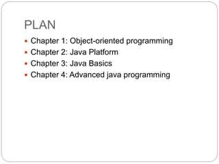 PLAN
 Chapter 1: Object-oriented programming
 Chapter 2: Java Platform
 Chapter 3: Java Basics
 Chapter 4: Advanced java programming
 