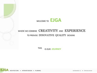 WELCOME TO     EJGA
WHERE WE COMBINE   CREATIVITY         AND   EXPERIENCE
       TO PROVIDE INNOVATIVE QUALITY DESIGNS




                   THIS   IS OUR JOURNEY
 
