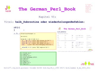 Kapitel VI:
Titel: halb_Subroutine oder wiederholungenBefehlen:
if(){
} :
z.B.:
The German_Perl_BookJ
Si scopre
Cio Che non
RUBABILE
quando si
trOVa nel
prOpio
Cervello
Dott(2°).Ing.Arch.giovanni Colombo A1360 Ord.Ing.PG_I_1995 09171 Arch.kammer B_de_2003_2011
070 165
Vol.III
 
