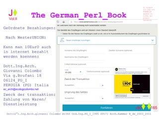 GeOrdnete Bezahlungen:
Nach WesterUNION:
Kann man 10EurO auch
in internet bezahlt
werden koennen:
Dott.Ing.Arch.
Giovanni Colombo
Via g.Brufani 18
06124_PG_I
PERUGIA (PG) Italia
Zweck der transaktion:
Zahlung von Waren/
Dienstleistung
The German_Perl_BookJ
Si scopre
Cio Che non
RUBABILE
quando si
trOVa nel
prOpio
Cervello
Dott(2°).Ing.Arch.giovanni Colombo A1360 Ord.Ing.PG_I_1995 09171 Arch.kammer B_de_2003_2011
050 165
Vol.II
ec_arch@ecologicolombo.net
 