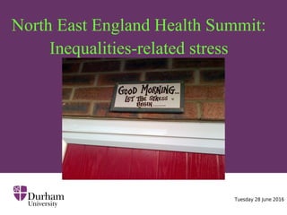 North East England Health Summit:
Inequalities-related stress
Tuesday 28 June 2016
 