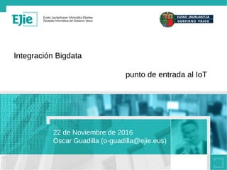 Integración Bigdata
punto de entrada al IoT
22 de Noviembre de 2016
Oscar Guadilla (o-guadilla@ejie.eus)
 