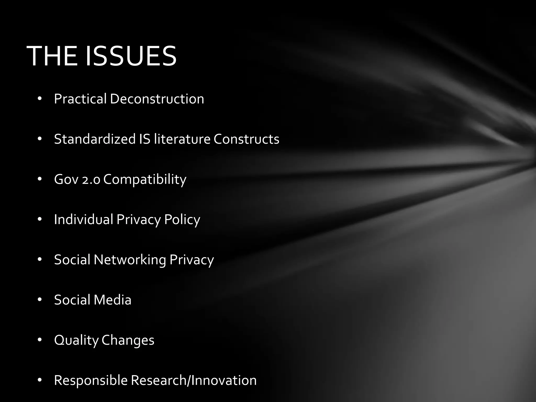 THE ISSUES
• Practical Deconstruction

• Standardized IS literature Constructs

• Gov 2.0 Compatibility

• Individual Privacy Policy

• Social Networking Privacy

• Social Media

• Quality Changes

• Responsible Research/Innovation
 