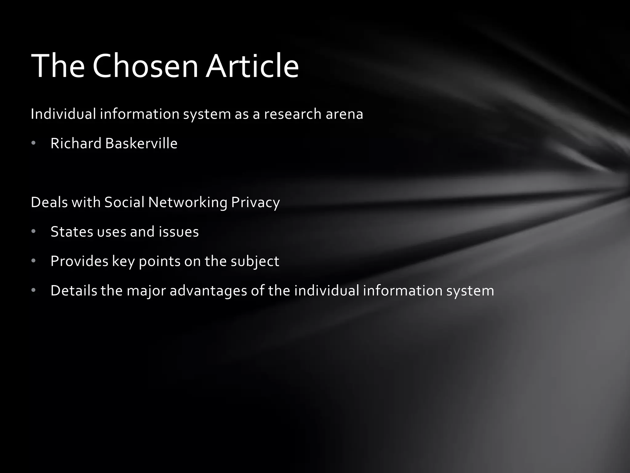 The Chosen Article
Individual information system as a research arena
• Richard Baskerville


Deals with Social Networking Privacy
• States uses and issues
• Provides key points on the subject
• Details the major advantages of the individual information system
 