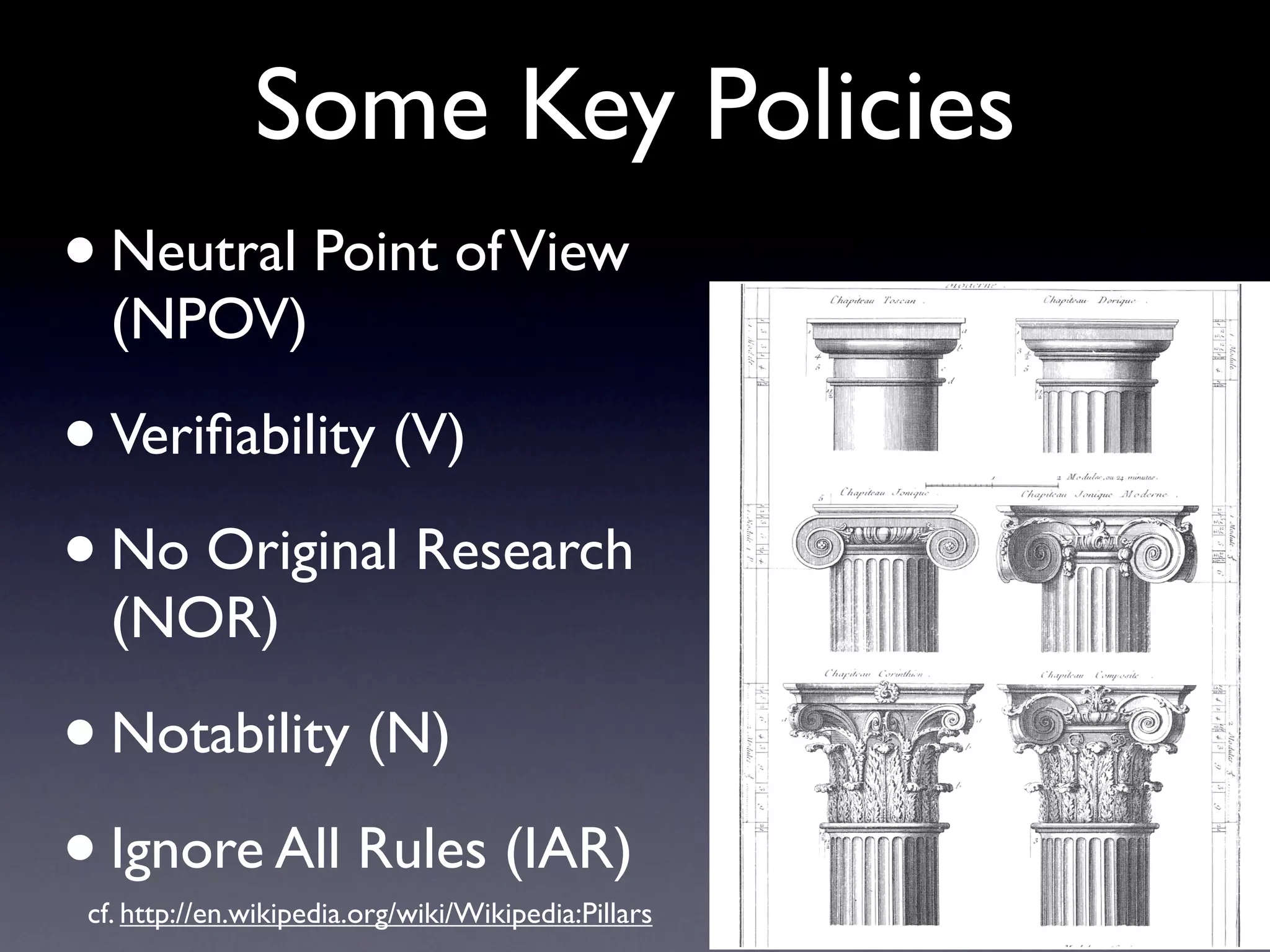 Some Key Policies
• Neutral Point of View
   (NPOV)

• Veriﬁability (V)
• No Original Research
   (NOR)

• Notability (N)
• Ignore All Rules (IAR)
 cf. http://en.wikipedia.org/wiki/Wikipedia:Pillars
 