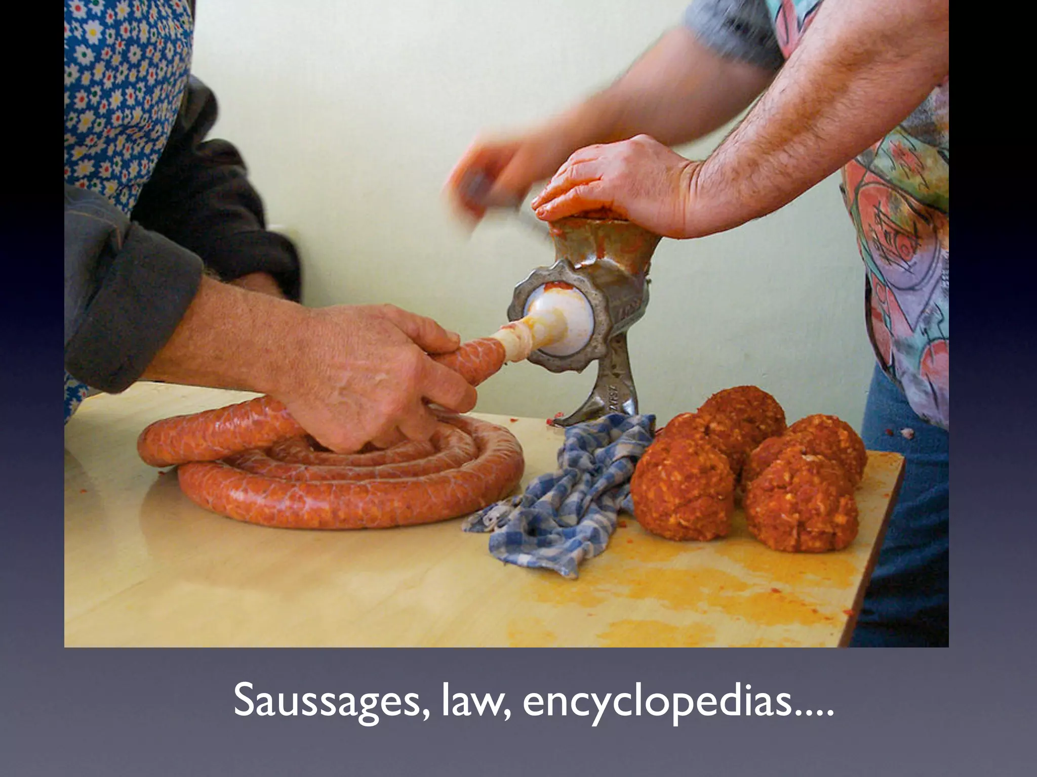 Saussages, law, encyclopedias....
 