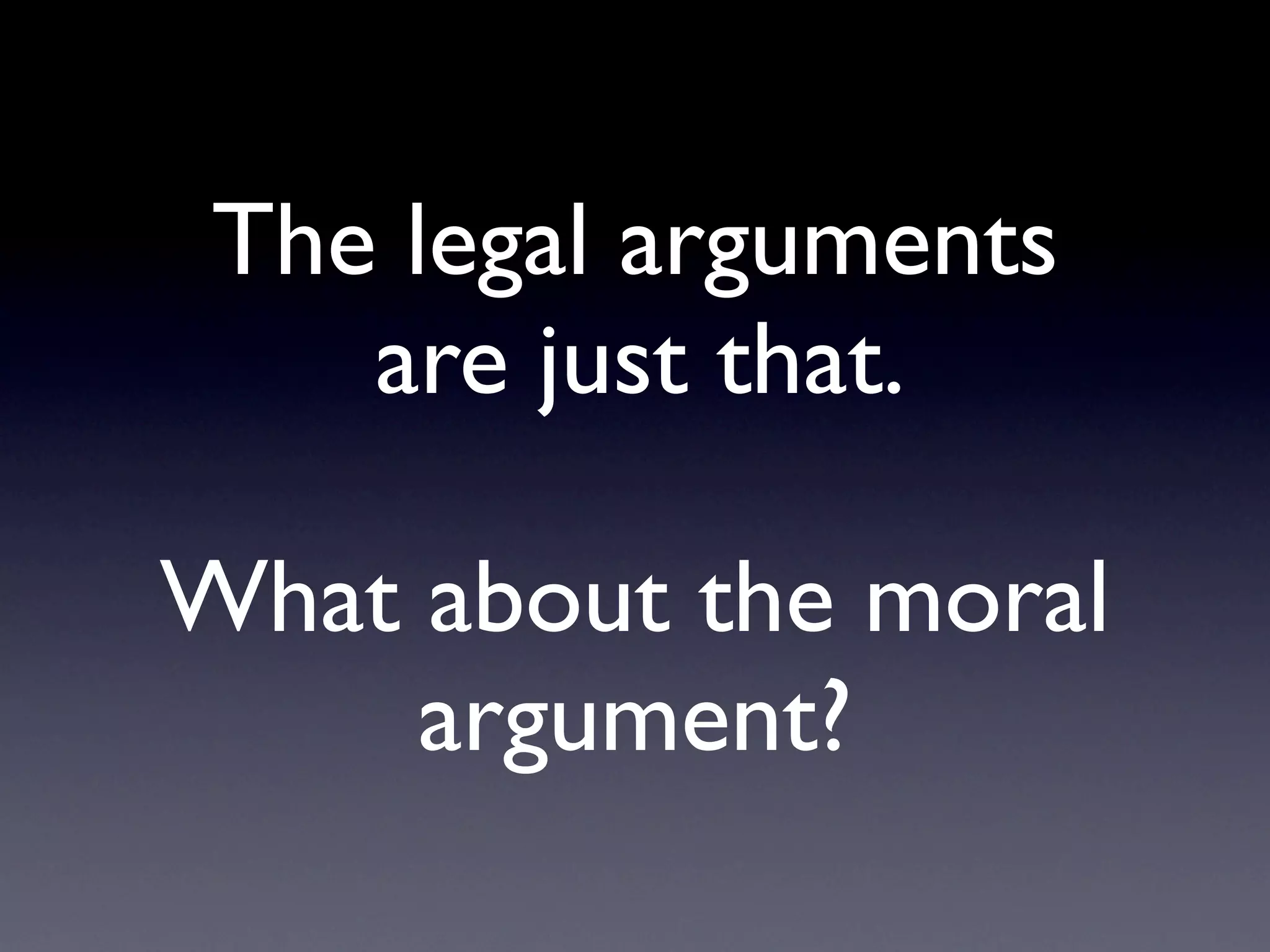 The legal arguments
    are just that.

What about the moral
     argument?
 