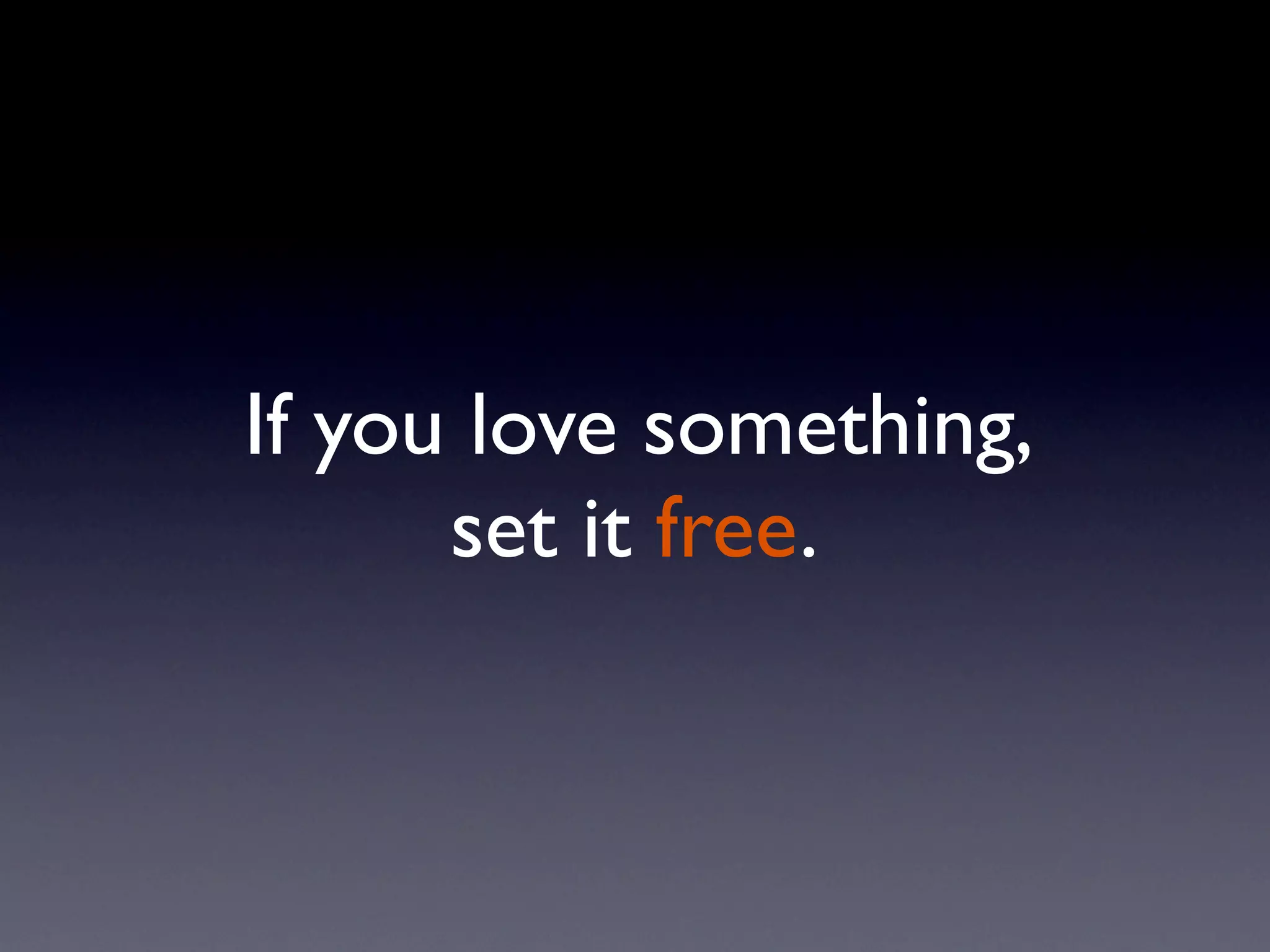 If you love something,
      set it free.
 