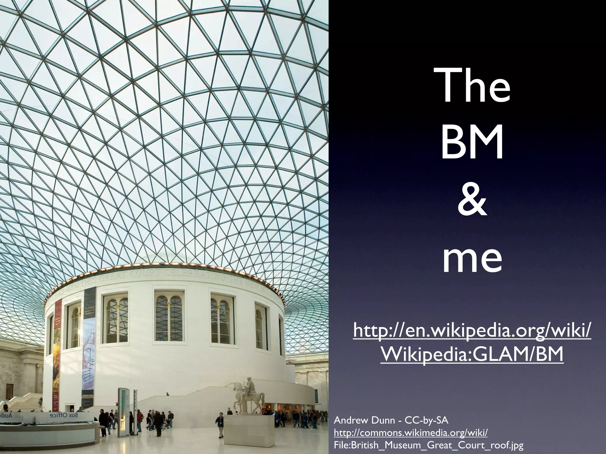The
                    BM
                     &
                    me
    http://en.wikipedia.org/wiki/
       Wikipedia:GLAM/BM

Andrew Dunn - CC-by-SA
http://commons.wikimedia.org/wiki/
File:British_Museum_Great_Court_roof.jpg
 