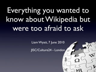 Everything you wanted to
know about Wikipedia but
  were too afraid to ask
       Liam Wyatt, 7 June 2010

       JISC/Culture24 - London
 