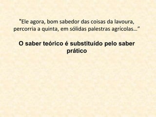 "Ele agora, bom sabedor das coisas da lavoura, 
percorria a quinta, em sólidas palestras agrícolas…” 
O saber teórico é substituído pelo saber 
prático 
 