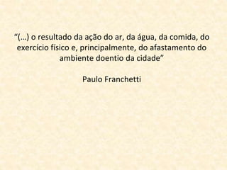 “(…) o resultado da ação do ar, da água, da comida, do 
exercício físico e, principalmente, do afastamento do 
ambiente doentio da cidade” 
Paulo Franchetti 
 