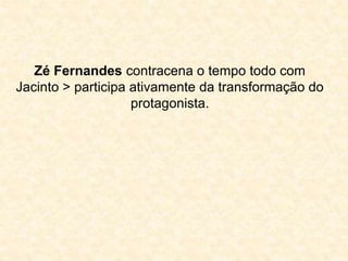 Zé Fernandes contracena o tempo todo com 
Jacinto > participa ativamente da transformação do 
protagonista. 
 