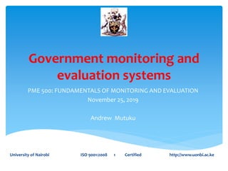Government monitoring and
evaluation systems
PME 500: FUNDAMENTALS OF MONITORING AND EVALUATION
November 25, 2019
Andrew Mutuku
University of Nairobi ISO 9001:2008 1 Certified http://www.uonbi.ac.ke
 