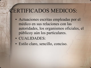 CERTIFICADOS MEDICOS: Actuaciones escritas empleadas por el médico en sus relaciones con las autoridades, los organismos oficiales, el públicoy aún los particulares. CUALIDADES: Estilo claro, sencillo, conciso. 
