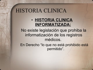 HISTORIA CLINICA HISTORIA CLINICA INFORMATIZADA:   No existe legislación que prohiba la informatización de los registros médicos.  En Derecho “lo que no está prohibido está permitido”. 