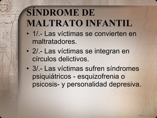 SÍNDROME DE MALTRATO INFANTIL   1/.- Las víctimas se convierten en maltratadores.  2/.- Las víctimas se integran en círculos delictivos.  3/.- Las víctimas sufren síndromes psiquiátricos - esquizofrenia o psicosis- y personalidad depresiva.  